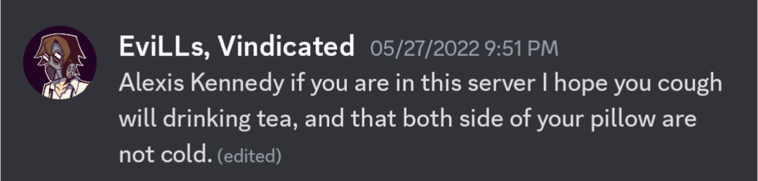 'Alexis Kennedy if you are in this server I hope you cough will [sic] drinking tea, and that both sides of your pillow are not cold.'